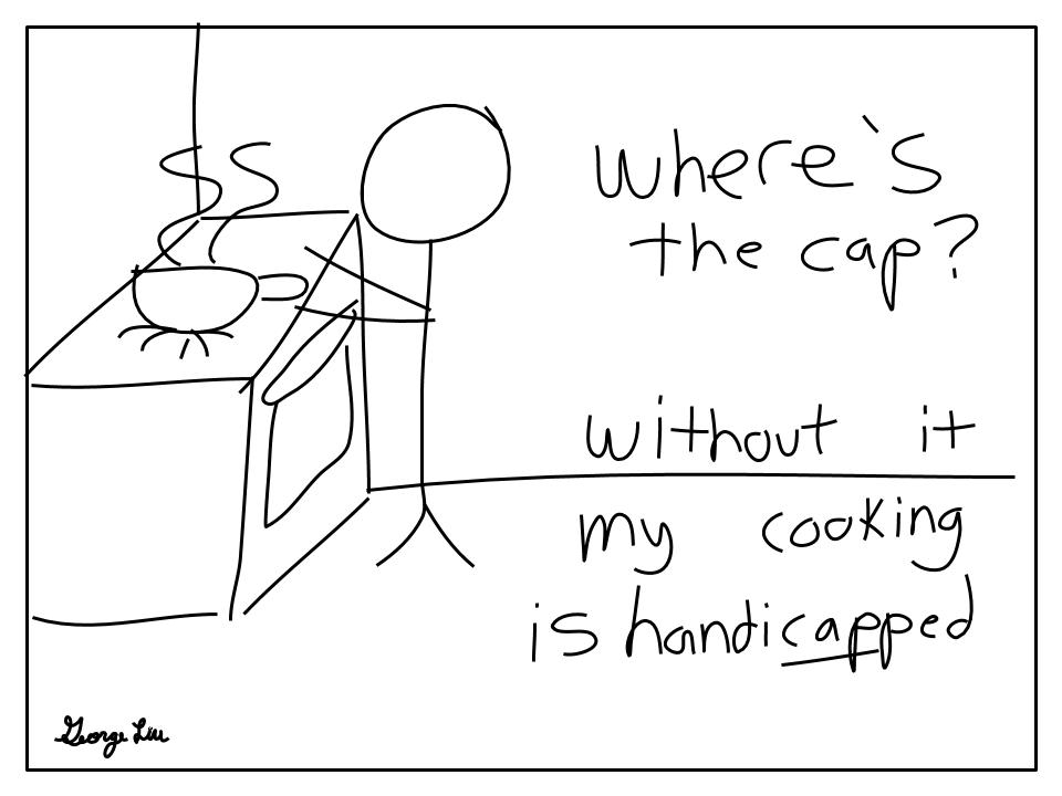 Where's the cap? Without it my cooking is handicapped!